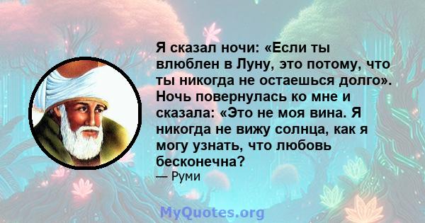 Я сказал ночи: «Если ты влюблен в Луну, это потому, что ты никогда не остаешься долго». Ночь повернулась ко мне и сказала: «Это не моя вина. Я никогда не вижу солнца, как я могу узнать, что любовь бесконечна?