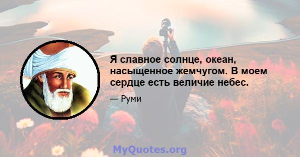 Я славное солнце, океан, насыщенное жемчугом. В моем сердце есть величие небес.