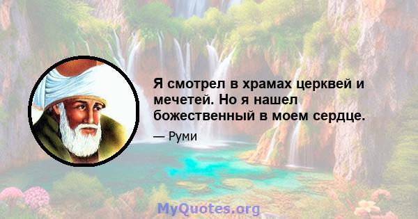 Я смотрел в храмах церквей и мечетей. Но я нашел божественный в моем сердце.