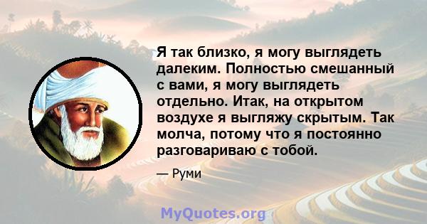 Я так близко, я могу выглядеть далеким. Полностью смешанный с вами, я могу выглядеть отдельно. Итак, на открытом воздухе я выгляжу скрытым. Так молча, потому что я постоянно разговариваю с тобой.