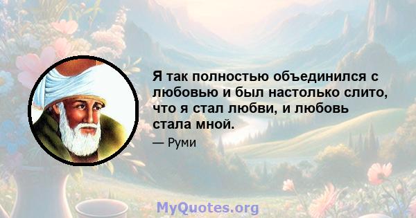 Я так полностью объединился с любовью и был настолько слито, что я стал любви, и любовь стала мной.