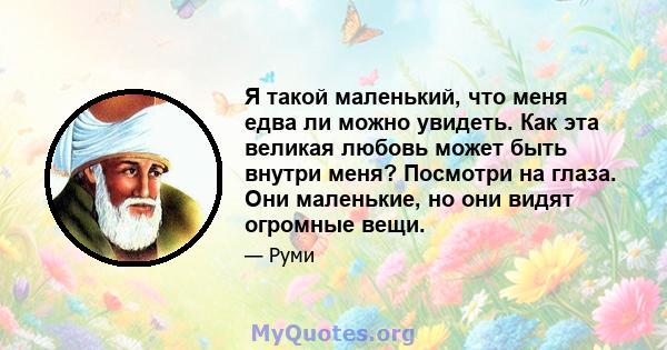 Я такой маленький, что меня едва ли можно увидеть. Как эта великая любовь может быть внутри меня? Посмотри на глаза. Они маленькие, но они видят огромные вещи.