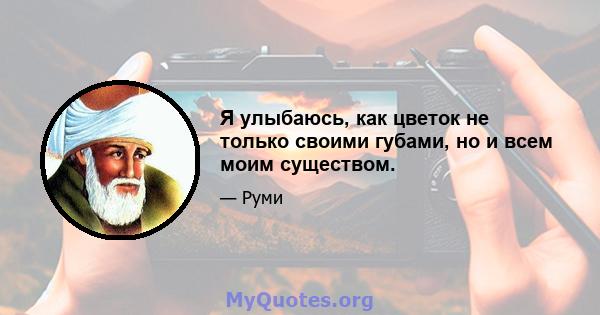 Я улыбаюсь, как цветок не только своими губами, но и всем моим существом.