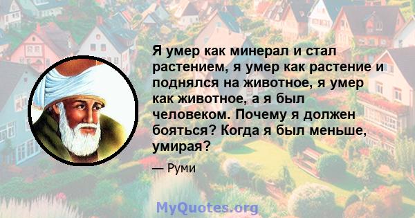 Я умер как минерал и стал растением, я умер как растение и поднялся на животное, я умер как животное, а я был человеком. Почему я должен бояться? Когда я был меньше, умирая?