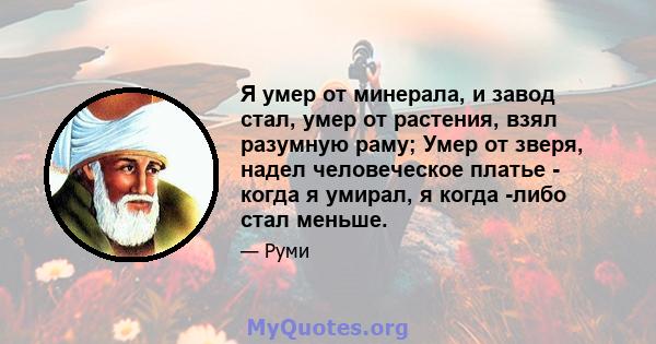 Я умер от минерала, и завод стал, умер от растения, взял разумную раму; Умер от зверя, надел человеческое платье - когда я умирал, я когда -либо стал меньше.