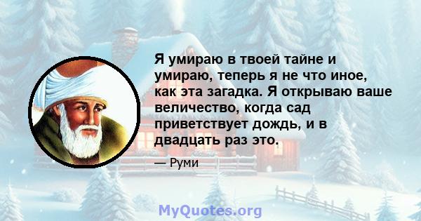 Я умираю в твоей тайне и умираю, теперь я не что иное, как эта загадка. Я открываю ваше величество, когда сад приветствует дождь, и в двадцать раз это.