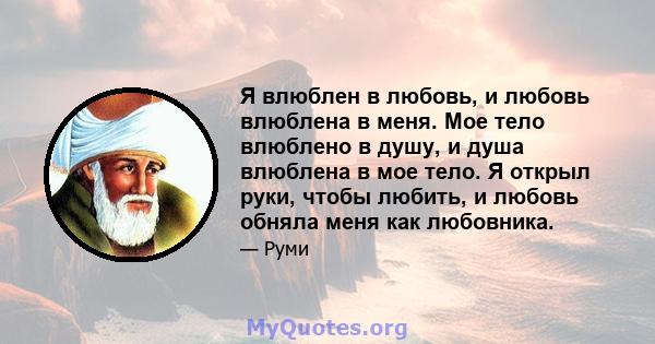 Я влюблен в любовь, и любовь влюблена в меня. Мое тело влюблено в душу, и душа влюблена в мое тело. Я открыл руки, чтобы любить, и любовь обняла меня как любовника.