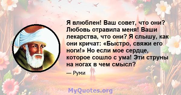 Я влюблен! Ваш совет, что они? Любовь отравила меня! Ваши лекарства, что они? Я слышу, как они кричат: «Быстро, свяжи его ноги!» Но если мое сердце, которое сошло с ума! Эти струны на ногах в чем смысл?