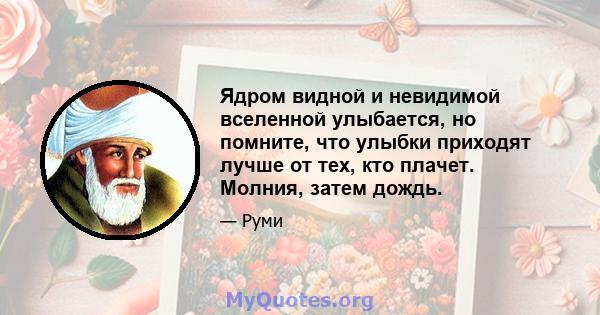 Ядром видной и невидимой вселенной улыбается, но помните, что улыбки приходят лучше от тех, кто плачет. Молния, затем дождь.