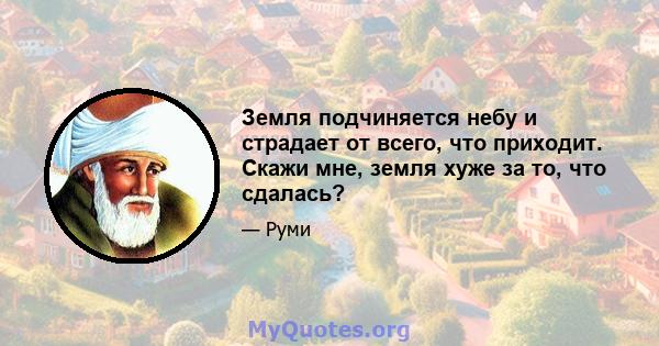 Земля подчиняется небу и страдает от всего, что приходит. Скажи мне, земля хуже за то, что сдалась?