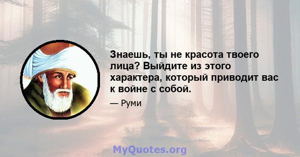 Знаешь, ты не красота твоего лица? Выйдите из этого характера, который приводит вас к войне с собой.