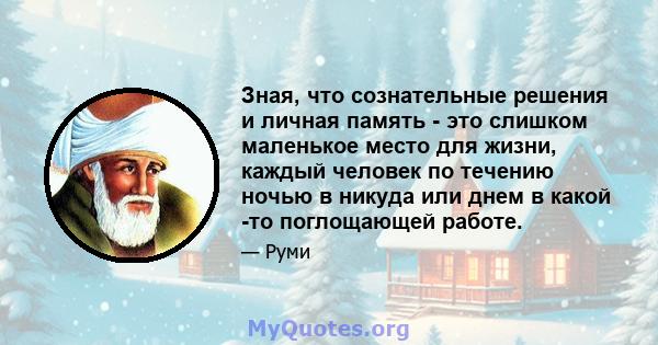 Зная, что сознательные решения и личная память - это слишком маленькое место для жизни, каждый человек по течению ночью в никуда или днем ​​в какой -то поглощающей работе.