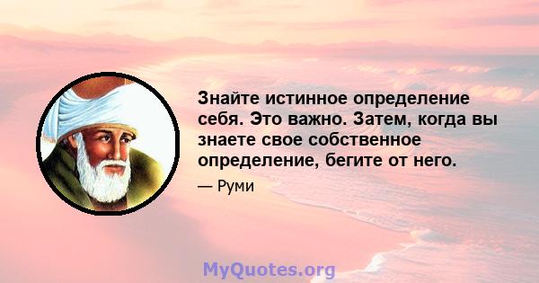 Знайте истинное определение себя. Это важно. Затем, когда вы знаете свое собственное определение, бегите от него.