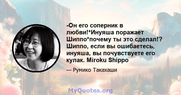 -Он его соперник в любви!*Инуяша поражает Шиппо*почему ты это сделал!? Шиппо, если вы ошибаетесь, инуяша, вы почувствуете его кулак. Miroku Shippo