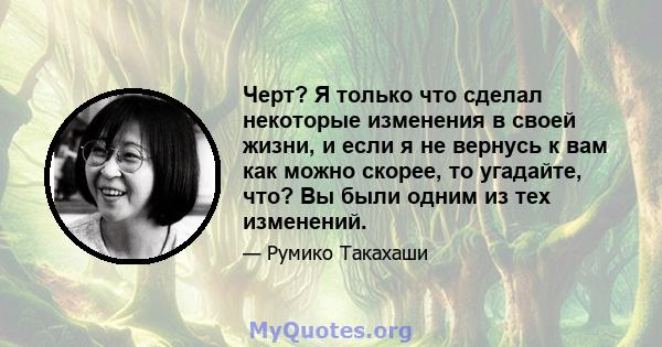 Черт? Я только что сделал некоторые изменения в своей жизни, и если я не вернусь к вам как можно скорее, то угадайте, что? Вы были одним из тех изменений.