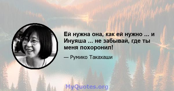 Ей нужна она, как ей нужно ... и Инуяша ... не забывай, где ты меня похоронил!