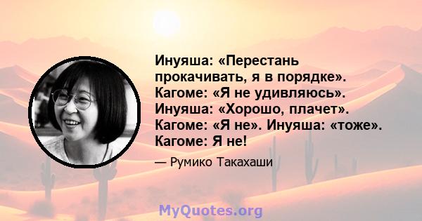 Инуяша: «Перестань прокачивать, я в порядке». Кагоме: «Я не удивляюсь». Инуяша: «Хорошо, плачет». Кагоме: «Я не». Инуяша: «тоже». Кагоме: Я не!