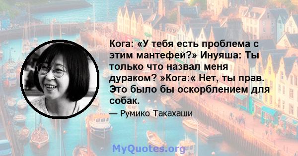 Кога: «У тебя есть проблема с этим мантефей?» Инуяша: Ты только что назвал меня дураком? »Кога:« Нет, ты прав. Это было бы оскорблением для собак.