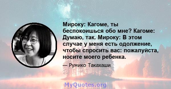 Мироку: Кагоме, ты беспокоишься обо мне? Кагоме: Думаю, так. Мироку: В этом случае у меня есть одолжение, чтобы спросить вас: пожалуйста, носите моего ребенка.