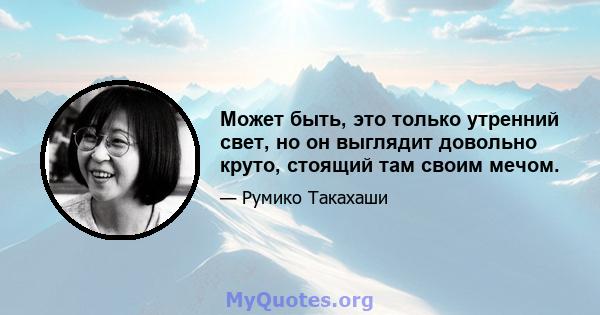 Может быть, это только утренний свет, но он выглядит довольно круто, стоящий там своим мечом.