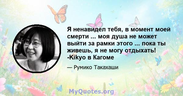 Я ненавидел тебя, в момент моей смерти ... моя душа не может выйти за рамки этого ... пока ты живешь, я не могу отдыхать! -Kikyo в Кагоме