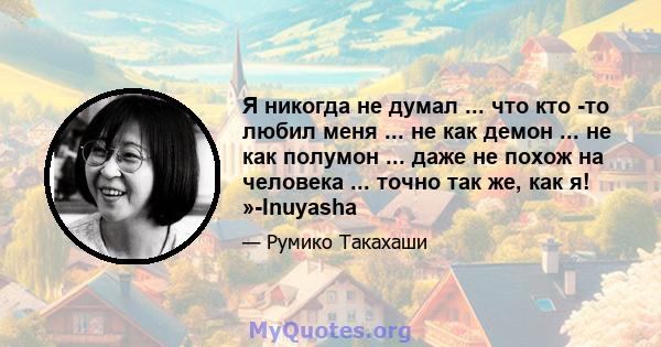 Я никогда не думал ... что кто -то любил меня ... не как демон ... не как полумон ... даже не похож на человека ... точно так же, как я! »-Inuyasha