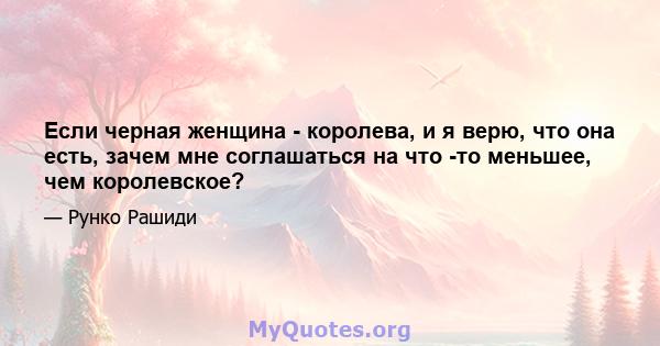 Если черная женщина - королева, и я верю, что она есть, зачем мне соглашаться на что -то меньшее, чем королевское?