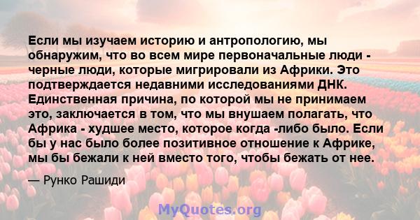 Если мы изучаем историю и антропологию, мы обнаружим, что во всем мире первоначальные люди - черные люди, которые мигрировали из Африки. Это подтверждается недавними исследованиями ДНК. Единственная причина, по которой