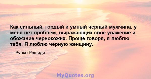 Как сильный, гордый и умный черный мужчина, у меня нет проблем, выражающих свое уважение и обожание чернокожих. Проще говоря, я люблю тебя. Я люблю черную женщину.