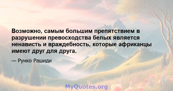 Возможно, самым большим препятствием в разрушении превосходства белых является ненависть и враждебность, которые африканцы имеют друг для друга.