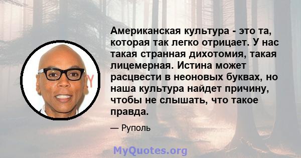 Американская культура - это та, которая так легко отрицает. У нас такая странная дихотомия, такая лицемерная. Истина может расцвести в неоновых буквах, но наша культура найдет причину, чтобы не слышать, что такое правда.