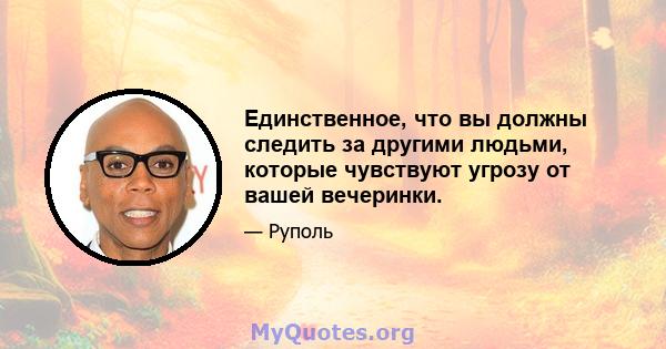 Единственное, что вы должны следить за другими людьми, которые чувствуют угрозу от вашей вечеринки.