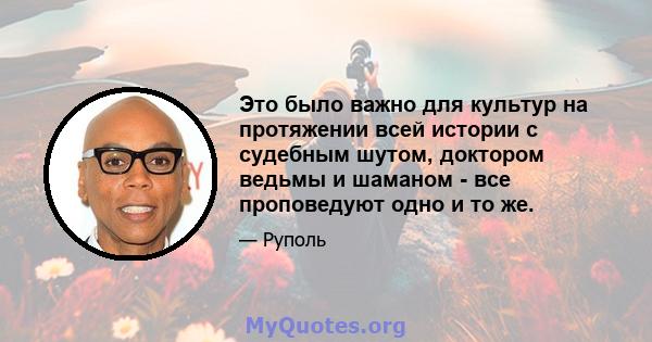 Это было важно для культур на протяжении всей истории с судебным шутом, доктором ведьмы и шаманом - все проповедуют одно и то же.