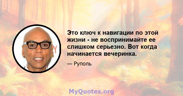 Это ключ к навигации по этой жизни - не воспринимайте ее слишком серьезно. Вот когда начинается вечеринка.