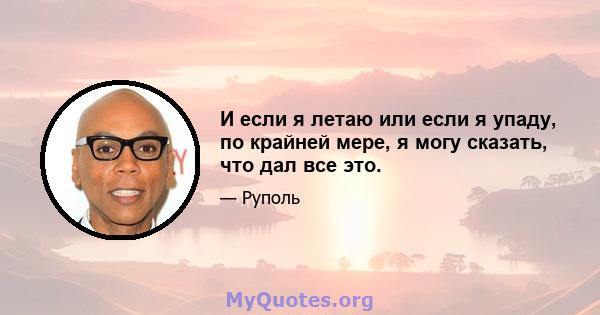 И если я летаю или если я упаду, по крайней мере, я могу сказать, что дал все это.