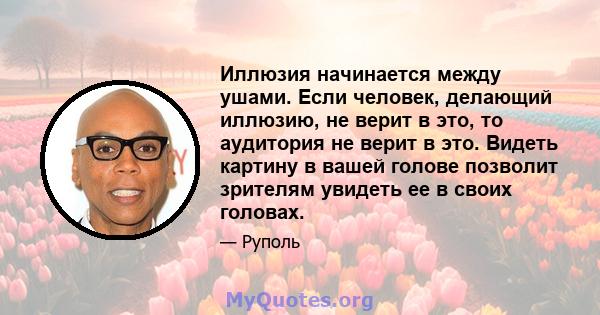 Иллюзия начинается между ушами. Если человек, делающий иллюзию, не верит в это, то аудитория не верит в это. Видеть картину в вашей голове позволит зрителям увидеть ее в своих головах.