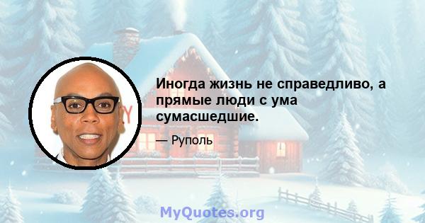 Иногда жизнь не справедливо, а прямые люди с ума сумасшедшие.