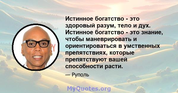 Истинное богатство - это здоровый разум, тело и дух. Истинное богатство - это знание, чтобы маневрировать и ориентироваться в умственных препятствиях, которые препятствуют вашей способности расти.