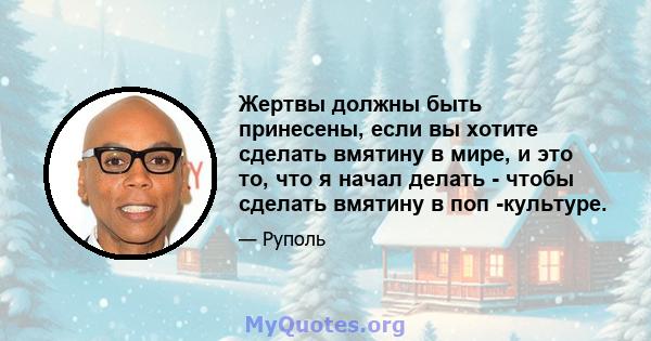 Жертвы должны быть принесены, если вы хотите сделать вмятину в мире, и это то, что я начал делать - чтобы сделать вмятину в поп -культуре.