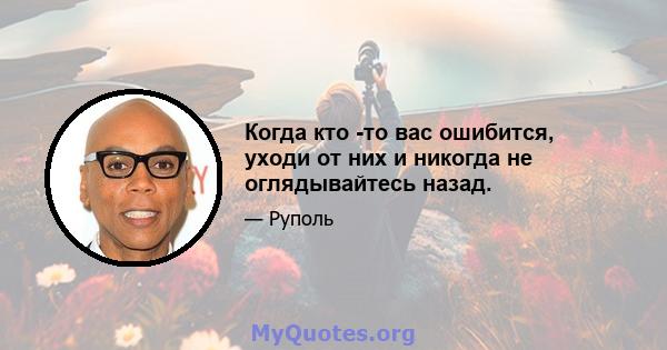 Когда кто -то вас ошибится, уходи от них и никогда не оглядывайтесь назад.