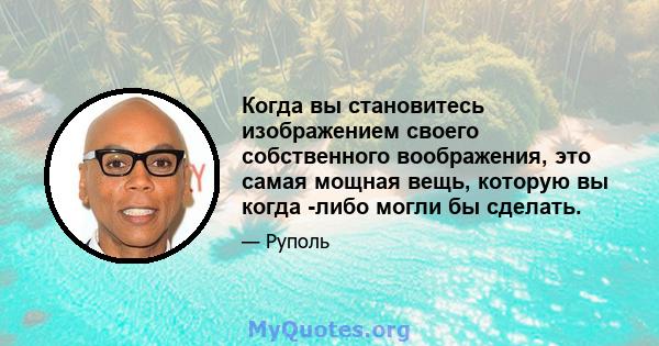 Когда вы становитесь изображением своего собственного воображения, это самая мощная вещь, которую вы когда -либо могли бы сделать.