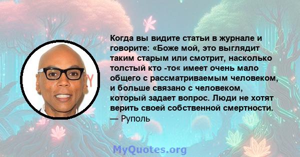 Когда вы видите статьи в журнале и говорите: «Боже мой, это выглядит таким старым или смотрит, насколько толстый кто -то« имеет очень мало общего с рассматриваемым человеком, и больше связано с человеком, который задает 