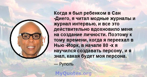 Когда я был ребенком в Сан -Диего, я читал модные журналы и журнал интервью, и все это действительно вдохновило меня на создание личности. Поэтому к тому времени, когда я переехал в Нью -Йорк, в начале 80 -х я научился