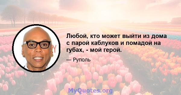 Любой, кто может выйти из дома с парой каблуков и помадой на губах, - мой герой.