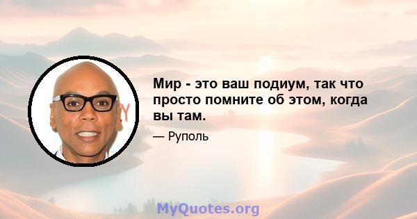 Мир - это ваш подиум, так что просто помните об этом, когда вы там.