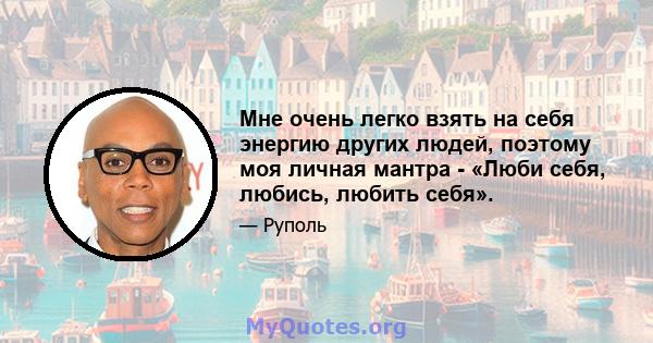 Мне очень легко взять на себя энергию других людей, поэтому моя личная мантра - «Люби себя, любись, любить себя».