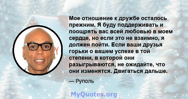 Мое отношение к дружбе осталось прежним. Я буду поддерживать и поощрять вас всей любовью в моем сердце, но если это не взаимно, я должен пойти. Если ваши друзья горьки о вашем успехе в той степени, в которой они