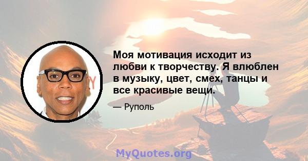 Моя мотивация исходит из любви к творчеству. Я влюблен в музыку, цвет, смех, танцы и все красивые вещи.