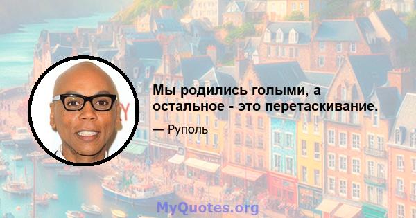 Мы родились голыми, а остальное - это перетаскивание.