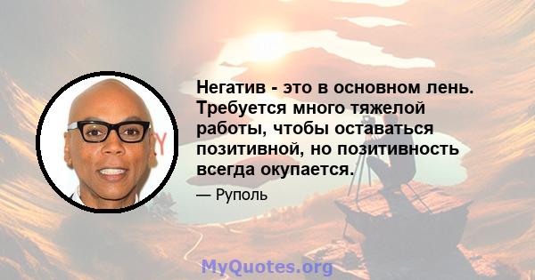 Негатив - это в основном лень. Требуется много тяжелой работы, чтобы оставаться позитивной, но позитивность всегда окупается.